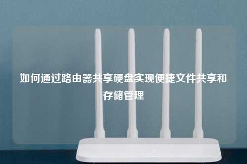 利用路由器共享硬盘实现文件共享与存储管理的方法及步骤